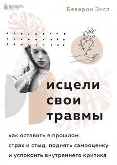 Исцели свои травмы. Как оставить в прошлом страх и стыд, поднять самооценку и успокоить внутреннего критика