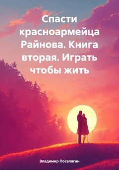 Спасти красноармейца Райнова. Книга вторая. Играть чтобы жить