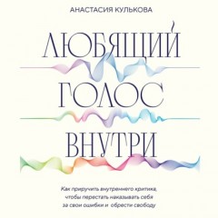 Любящий голос внутри. Как приручить внутреннего критика, чтобы перестать наказывать себя за свои ошибки и обрести свободу