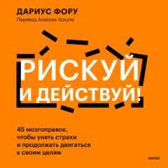 Рискуй и действуй! 45 мозгоправок, чтобы унять страхи и продолжать двигаться к своим целям