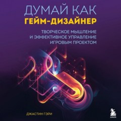 Думай как гейм-дизайнер. Творческое мышление и эффективное управление игровым проектом