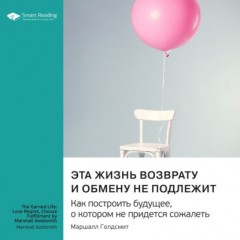 Эта жизнь возврату и обмену не подлежит. Как построить будущее, о котором не придется сожалеть. Маршалл Голдсмит. Саммари