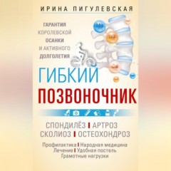 Гибкий позвоночник. Гарантия королевской осанки и активного долголетия. Спондилёз. Артроз. Сколиоз. Остеохондроз…