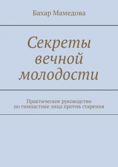 Секреты вечной молодости. Практическое руководство по гимнастике лица против старения