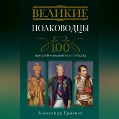 Великие полководцы. 100 историй о подвигах и победах