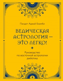 Ведическая астрология – это легко! Руководство по восточной астрологии джйотиш