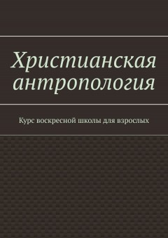 Христианская антропология. Курс воскресной школы для взрослых