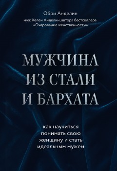 Мужчина из стали и бархата. Как научиться понимать свою женщину и стать идеальным мужем