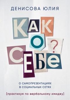 Как о себе? О самопрезентациях в социальных сетях. Книга-практикум по вербальному имиджу