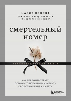 Смертельный номер. Как пережить утрату, помочь горюющим и изменить свое отношение к смерти. Терапевтическая книга