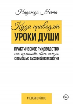 Куда приводят уроки души. Как изменить свою жизнь с помощью духовной психологии