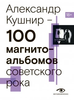 100 магнитоальбомов советского рока. Избранные страницы истории отечественного рока. 1977 – 1991. 15 лет подпольной звукозаписи