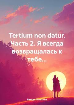 Tertium non datur. Часть 2. Я всегда возвращалась к тебе…