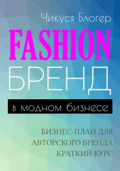 Fashion-бренд в модном бизнесе. Бизнес-план для авторского бренда. Самоучитель