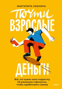 Почти взрослые деньги. Всё, что нужно знать подростку об экономике и финансах, чтобы зарабатывать самому