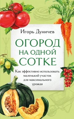 Огород на одной сотке. Как эффективно использовать маленький участок для максимального урожая