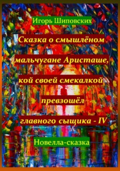 Сказка о смышлёном мальчугане Аристаше, кой своей смекалкой превзошёл главного сыщика – IV