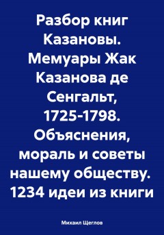 Разбор книг Казановы. Мемуары Жак Казанова де Сенгальт, 1725-1798.Объяснения, мораль и советы нашему обществу. 1234 идеи из книги