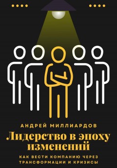 Лидерство в эпоху изменений. Как вести компанию через трансформации и кризисы