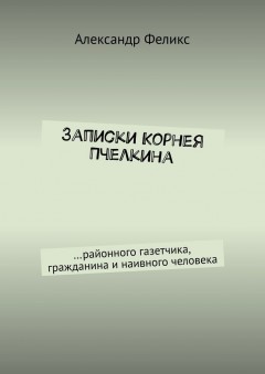 Записки Корнея Пчелкина. …районного газетчика, гражданина и наивного человека