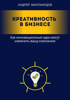 Креативность в бизнесе. Как инновационные идеи могут изменить вашу компанию