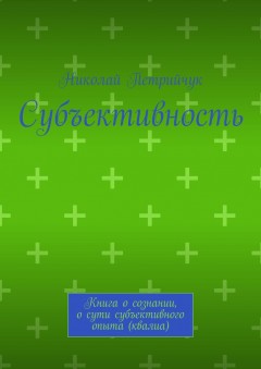 Субъективность. Книга о сознании, о сути субъективного опыта (квалиа)