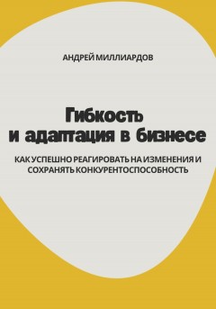 Гибкость и адаптация в бизнесе. Как успешно реагировать на изменения и сохранять конкурентоспособность