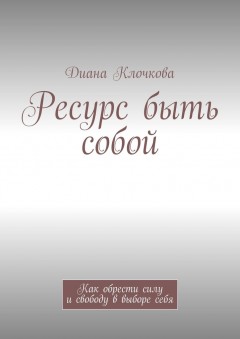 Ресурс быть собой. Как обрести силу и свободу в выборе себя