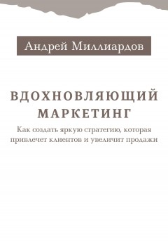 Вдохновляющий маркетинг. Как создать яркую стратегию, которая привлечет клиентов и увеличит продажи