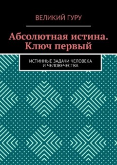 Абсолютная истина. Ключ первый. Истинные задачи человека и человечества