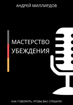 Мастерство убеждения. Как говорить, чтобы вас слушали