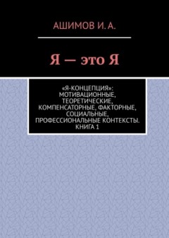 Я – это Я. «Я-концепция»: мотивационные, теоретические, компенсаторные, факторные, социальные, профессиональные контексты. Книга 1