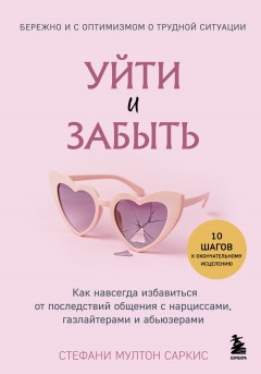 Уйти и забыть. Как навсегда избавиться от последствий общения с нарциссами, газлайтерами и абьюзерами