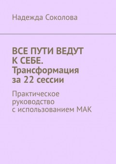 Все пути ведут к себе. Трансформация за 22 сессии. Практическое руководство с использованием МАК
