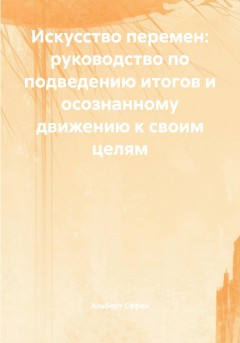 Искусство перемен: руководство по подведению итогов и осознанному движению к своим целям