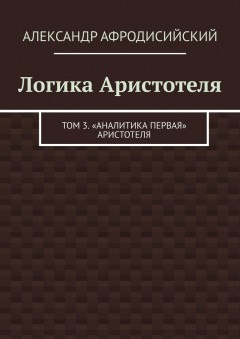Логика Аристотеля. Том 3. «Аналитика Первая» Аристотеля
