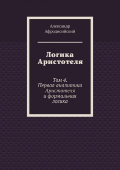 Логика Аристотеля. Том 4. Первая аналитика Аристотеля и формальная логика