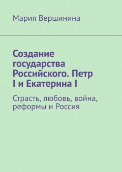 Создание государства Российского. Петр I и Екатерина I. Страсть, любовь, война, реформы и Россия