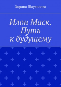 Илон Маск. Путь к будущему