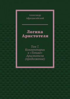 Логика Аристотеля. Том 7. Комментарии к «Топике» Аристотеля (продолжение)