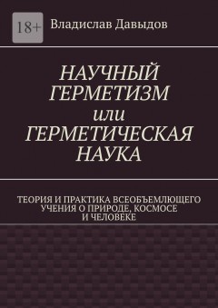 Научный герметизм, или Герметическая наука. Теория и практика всеобъемлющего учения о природе, космосе и человеке