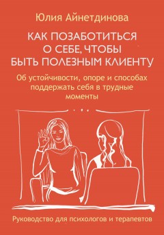 Как позаботиться о себе, чтобы быть полезным клиенту. Руководство для психологов и терапевтов
