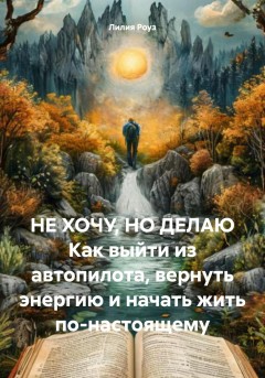 НЕ ХОЧУ, НО ДЕЛАЮ Как выйти из автопилота, вернуть энергию и начать жить по-настоящему