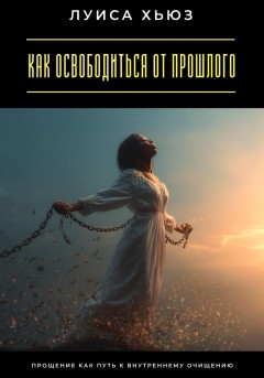 Как освободиться от прошлого. Прощение как путь к внутреннему очищению