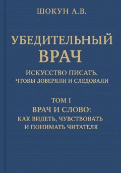 Убедительный врач: искусство писать, чтобы доверяли и следовали. Том I. Врач и слово: как видеть, чувствовать и понимать читателя