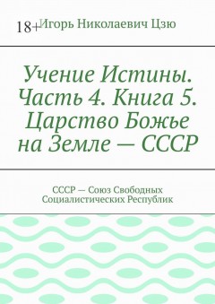 Учение Истины. Часть 4. Книга 5. Царство Божье на Земле – СССР. СССР – Союз Свободных Социалистических Республик
