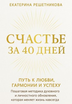 СЧАСТЬЕ ЗА 40 ДНЕЙ. Путь к любви, гармонии и успеху. Пошаговая методика духовного и личностного обновления, которая меняет жизнь навсегда