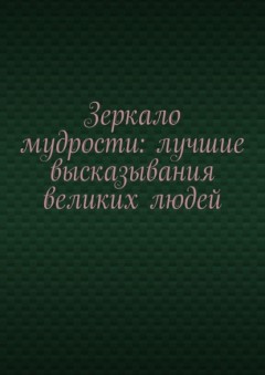 Зеркало мудрости: лучшие высказывания великих людей
