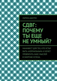 СДВГ: почему ты еще не умный? Манифест для тех, кто устал быть «нормальным» и хочет превратить хаос мыслей в энергию успеха.