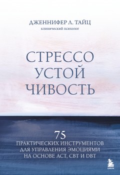 Стрессоустойчивость. 75 практических инструментов для управления эмоциями на основе АСТ, CBT и DBT